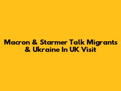 Macron & Starmer Talk Migrants & Ukraine In UK Visit