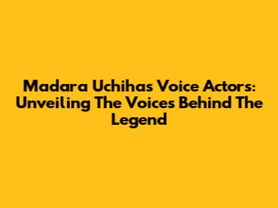 Madara Uchiha's Voice Actors: Unveiling The Voices Behind The Legend