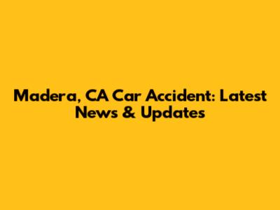Madera, CA Car Accident: Latest News & Updates