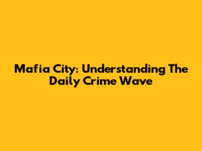 Mafia City: Understanding The Daily Crime Wave