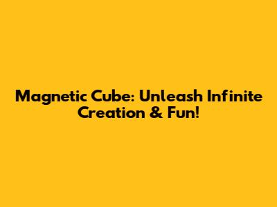 Magnetic Cube: Unleash Infinite Creation & Fun!