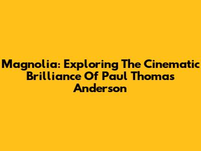 Magnolia: Exploring The Cinematic Brilliance Of Paul Thomas Anderson