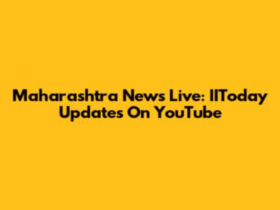 Maharashtra News Live: IIToday Updates On YouTube