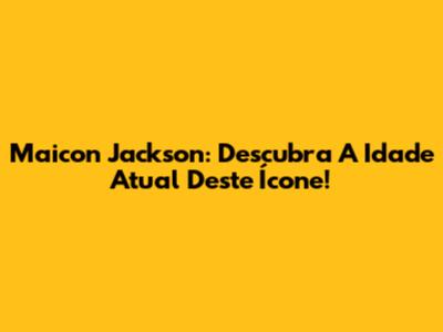 Maicon Jackson: Descubra A Idade Atual Deste Ícone!