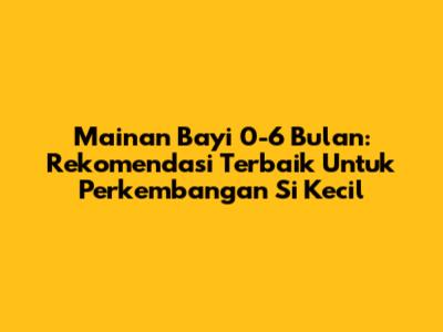 Mainan Bayi 0-6 Bulan: Rekomendasi Terbaik Untuk Perkembangan Si Kecil