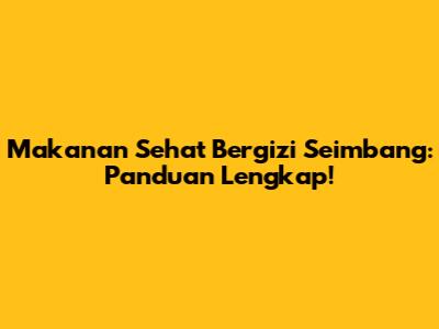 Makanan Sehat Bergizi Seimbang: Panduan Lengkap!