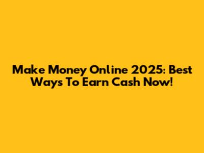 Make Money Online 2025: Best Ways To Earn Cash Now!