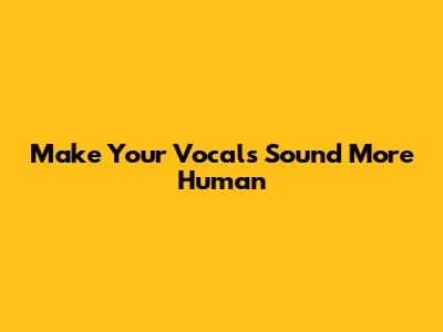 Make Your Vocals Sound More Human