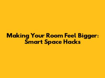 Making Your Room Feel Bigger: Smart Space Hacks