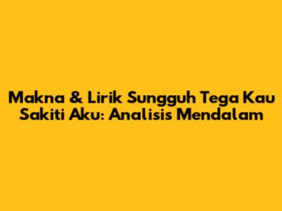 Makna & Lirik 'Sungguh Tega Kau Sakiti Aku': Analisis Mendalam