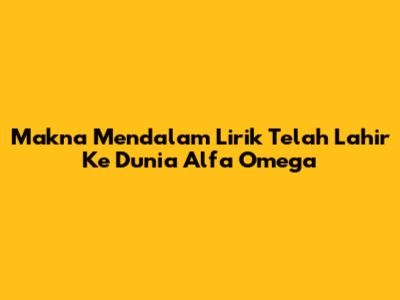 Makna Mendalam Lirik 'Telah Lahir Ke Dunia' Alfa Omega