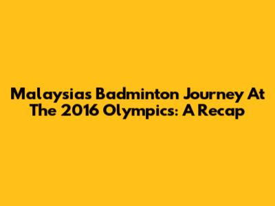 Malaysia's Badminton Journey At The 2016 Olympics: A Recap