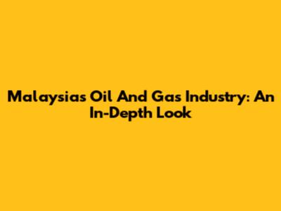 Malaysia's Oil And Gas Industry: An In-Depth Look