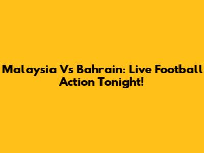 Malaysia Vs Bahrain: Live Football Action Tonight!