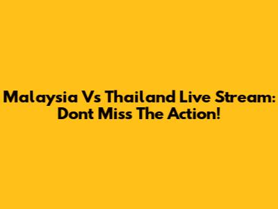 Malaysia Vs Thailand Live Stream: Don't Miss The Action!