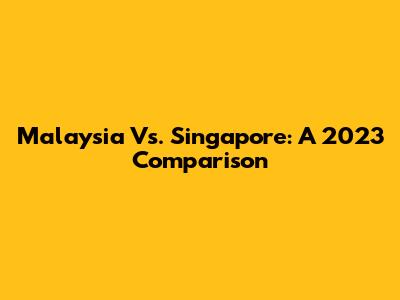 Malaysia Vs. Singapore: A 2023 Comparison