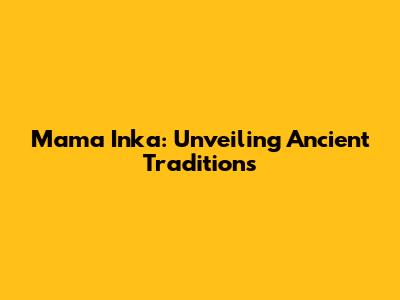 Mama Inka: Unveiling Ancient Traditions