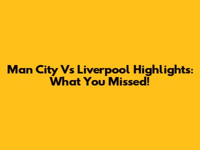 Man City Vs Liverpool Highlights: What You Missed!