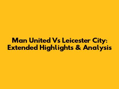 Man United Vs Leicester City: Extended Highlights & Analysis