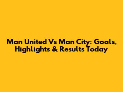 Man United Vs Man City: Goals, Highlights & Results Today