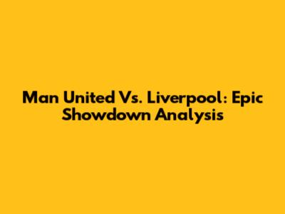Man United Vs. Liverpool: Epic Showdown Analysis