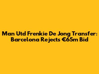 Man Utd Frenkie De Jong Transfer: Barcelona Rejects €65m Bid