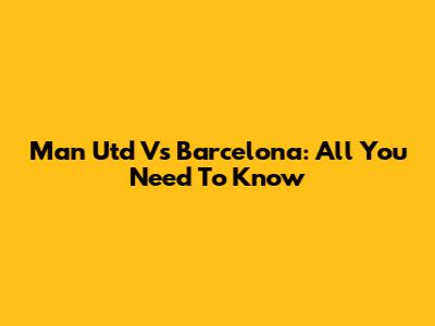 Man Utd Vs Barcelona: All You Need To Know