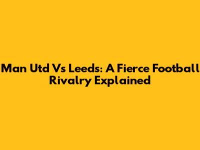 Man Utd Vs Leeds: A Fierce Football Rivalry Explained