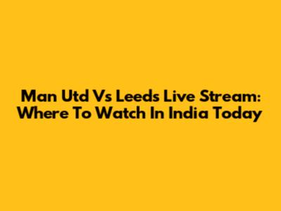 Man Utd Vs Leeds Live Stream: Where To Watch In India Today