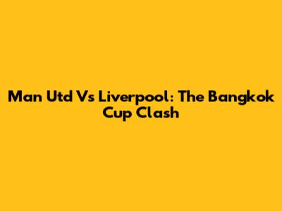 Man Utd Vs Liverpool: The Bangkok Cup Clash
