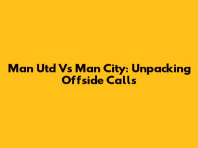 Man Utd Vs Man City: Unpacking Offside Calls