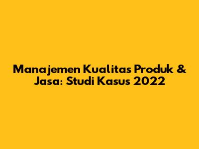 Manajemen Kualitas Produk & Jasa: Studi Kasus 2022