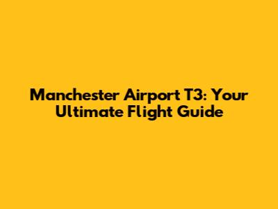 Manchester Airport T3: Your Ultimate Flight Guide
