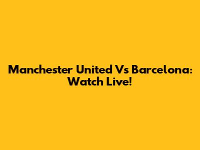 Manchester United Vs Barcelona: Watch Live!
