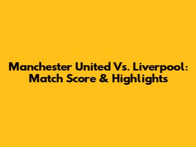 Manchester United Vs. Liverpool: Match Score & Highlights