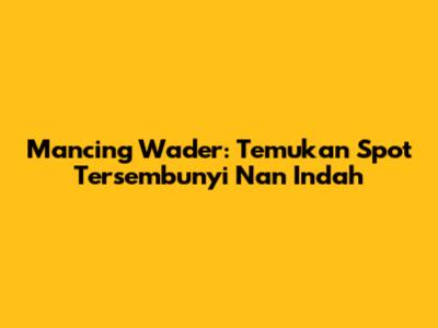 Mancing Wader: Temukan Spot Tersembunyi Nan Indah