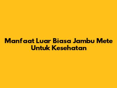 Manfaat Luar Biasa Jambu Mete Untuk Kesehatan