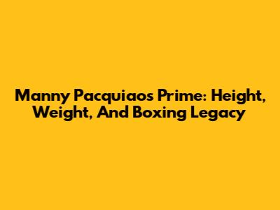 Manny Pacquiao's Prime: Height, Weight, And Boxing Legacy