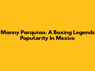 Manny Pacquiao: A Boxing Legend's Popularity In Mexico
