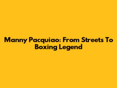 Manny Pacquiao: From Streets To Boxing Legend