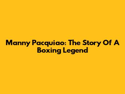 Manny Pacquiao: The Story Of A Boxing Legend