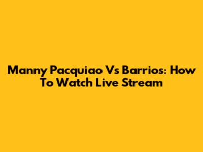Manny Pacquiao Vs Barrios: How To Watch Live Stream