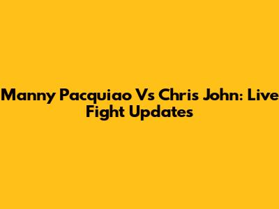 Manny Pacquiao Vs Chris John: Live Fight Updates
