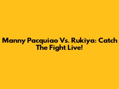 Manny Pacquiao Vs. Rukiya: Catch The Fight Live!