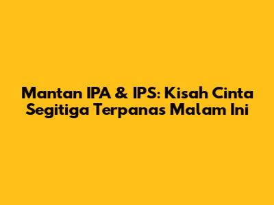 Mantan IPA & IPS: Kisah Cinta Segitiga Terpanas Malam Ini