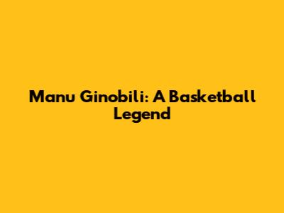 Manu Ginobili: A Basketball Legend