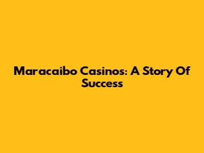Maracaibo Casinos: A Story Of Success
