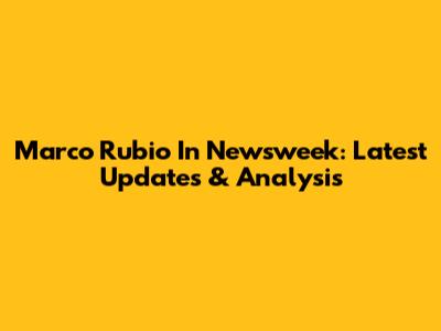 Marco Rubio In Newsweek: Latest Updates & Analysis