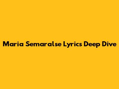 Maria Semaralse Lyrics Deep Dive