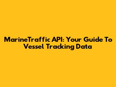 MarineTraffic API: Your Guide To Vessel Tracking Data